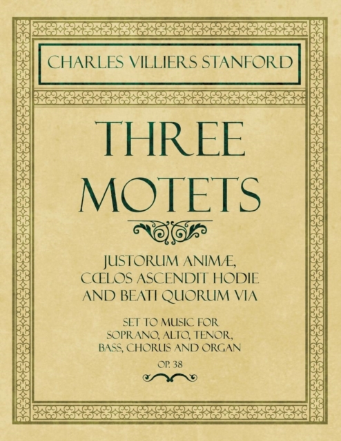 Three Motets - Justorum Animae, Coelos Ascendit Hodie and Beati Quorum Via - Set to Music for Soprano, Alto, Tenor, Bass, Chorus and Organ - Op.38, Paperback / softback Book