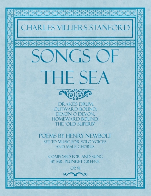 Songs of the Sea - Drake's Drum, Outward Bound, Devon O Devon, Homeward Bound, The "Old Superb" - Poems by Henry Newbolt - Set to Music for Solo Voices and Male Chorus - Composed for and Sung by Mr. P, Paperback / softback Book