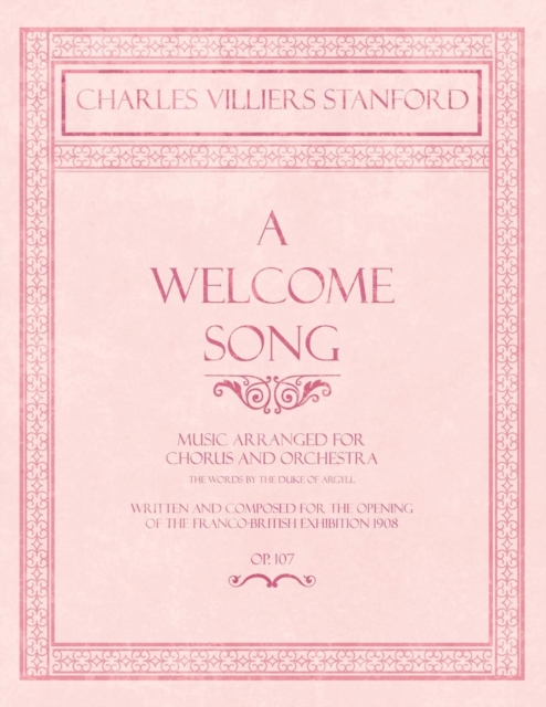 A Welcome Song - Music Arranged for Chorus and Orchestra - The Words by the Duke of Argyll - Written and Composed for the Opening of the Franco-British Exhibition 1908 - Op.107, Paperback / softback Book