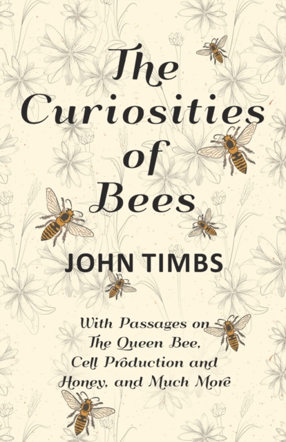 The Curiosities of Bees;With Passages on The Queen Bee, Cell Production and Honey, and Much More, Paperback / softback Book