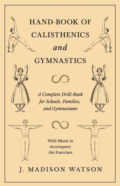 Hand-Book of Calisthenics and Gymnastics - A Complete Drill-Book for Schools, Families, and Gymnasiums - With Music to Accompany the Exercises, Paperback / softback Book