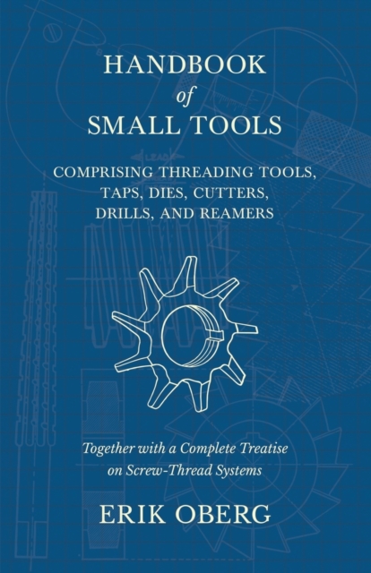 Handbook of Small Tools Comprising Threading Tools, Taps, Dies, Cutters, Drills, and Reamers - Together with a Complete Treatise on Screw-Thread Systems, Paperback / softback Book