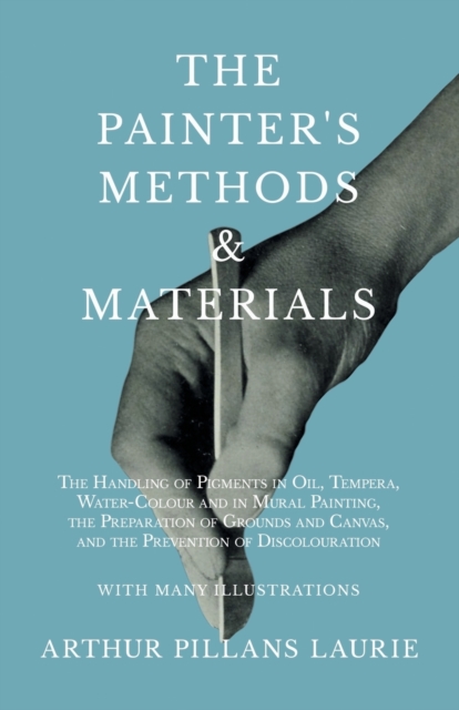 The Painter's Methods and Materials : The Handling of Pigments in Oil, Tempera, Water-Colour and in Mural Painting, the Preparation of Grounds and Canvas, and the Prevention of Discolouration - With M, Paperback / softback Book