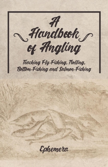 A Handbook of Angling - Teaching Fly-Fishing, Trolling, Bottom-Fishing and Salmon-Fishing, Paperback / softback Book