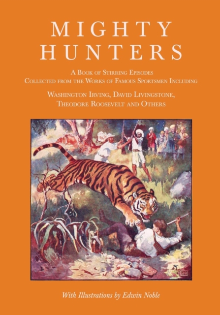 Mighty Hunters - A Book of Stirring Episodes Collected from the Works of Famous Sportsmen, Including Washington Irving, David Livingstone, Theodore Roosevelt and Others - With Illustrations by Edwin N, Paperback / softback Book