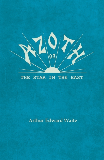 Azoth - Or, the Star in the East : Embracing the First Matter of the Magnum Opus, the Evolution of Aphrodite-Urania, the Supernatural Generation of the Son of the Sun, and the Alchemical Tranfiguratio, Paperback / softback Book