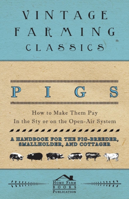 Pigs - How to Make Them Pay - In the Sty or on the Open-Air System - A Handbook for the Pig-Breeder, Smallholder, and Cottager, Paperback / softback Book