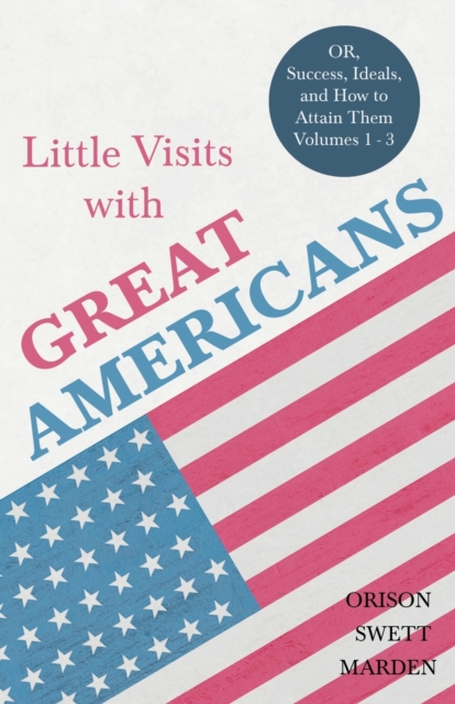 Little Visits with Great Americans - OR, Success, Ideals, and How to Attain Them - Volumes 1 - 3, Paperback / softback Book