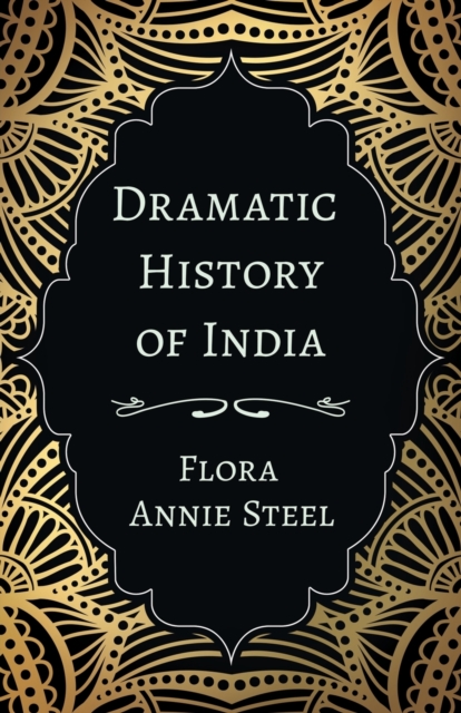 Dramatic History of India : With an Essay from the Garden of Fidelity Being the Autobiography of Flora Annie Steel, 1847 - 1929 by R. R. Clark, Paperback / softback Book