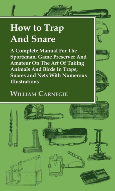 How to Trap and Snare - A Complete Manual for the Sportsman, Game Preserver and Amateur on the Art of Taking Animals and Birds in Traps, Snares and Ne, Hardback Book