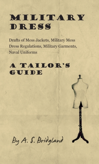 Military Dress : Drafts of Mess Jackets, Military Mess Dress Regulations, Military Garments, Naval Uniforms - A Tailor's Guide, Hardback Book