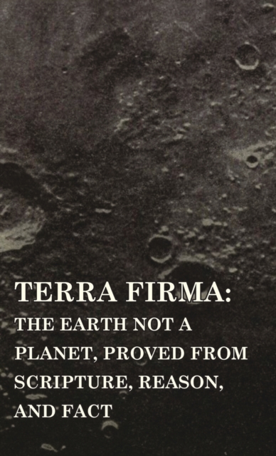 Terra Firma : the Earth Not a Planet, Proved from Scripture, Reason, and Fact, Hardback Book