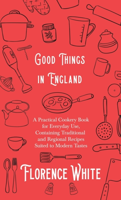 Good Things in England - A Practical Cookery Book for Everyday Use, Containing Traditional and Regional Recipes Suited to Modern Tastes, Hardback Book