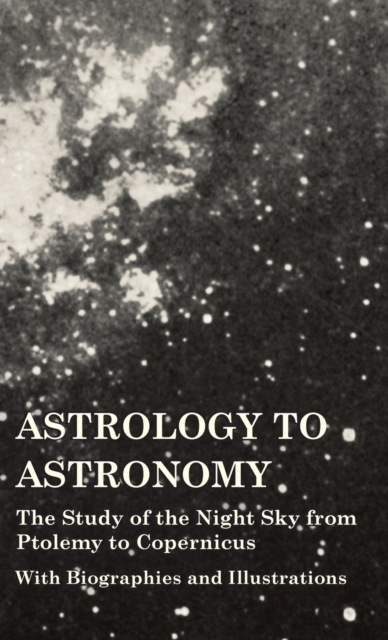 Astrology to Astronomy - The Study of the Night Sky from Ptolemy to Copernicus - With Biographies and Illustrations, Hardback Book