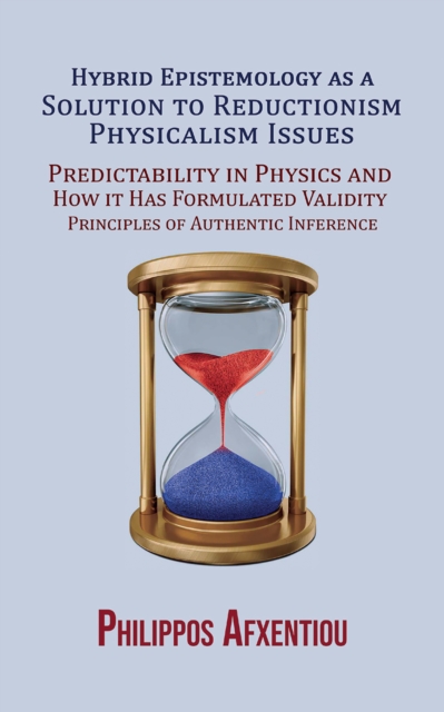 Hybrid Epistemology as a Solution to Reductionism-Physicalism Issues : Predictability in Physics and How it Has Formulated Validity Principles of Authentic Inference, EPUB eBook