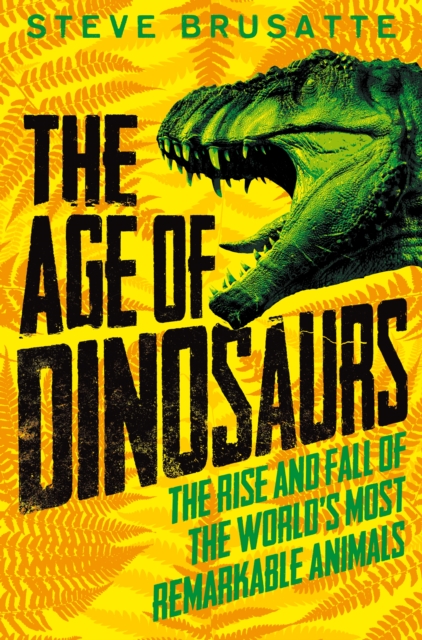 The Age of Dinosaurs: The Rise and Fall of the World's Most Remarkable Animals, Paperback / softback Book