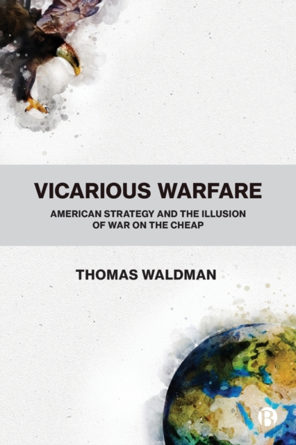 Vicarious Warfare : American Strategy and the Illusion of War on the Cheap, Paperback / softback Book