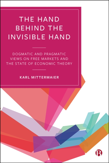 The Hand Behind the Invisible Hand : Dogmatic and Pragmatic Views on Free Markets and the State of Economic Theory, EPUB eBook