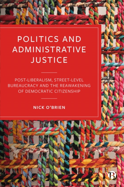 Politics and Administrative Justice : Postliberalism, Street-Level Bureaucracy and the Reawakening of Democratic Citizenship, PDF eBook