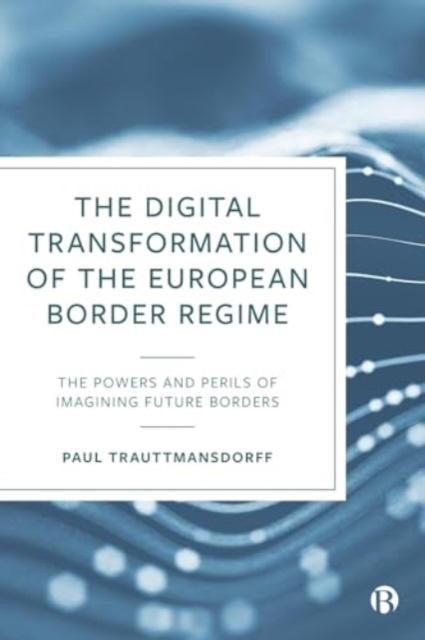 The Digital Transformation of the European Border Regime : The Powers and Perils of Imagining Future Borders, Hardback Book
