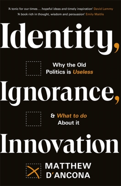 Identity, Ignorance, Innovation : Why the old politics is useless - and what to do about it, Hardback Book