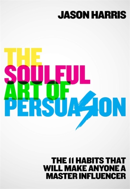 The Soulful Art of Persuasion : The 11 Habits That Will Make Anyone A Master Influencer, Paperback / softback Book