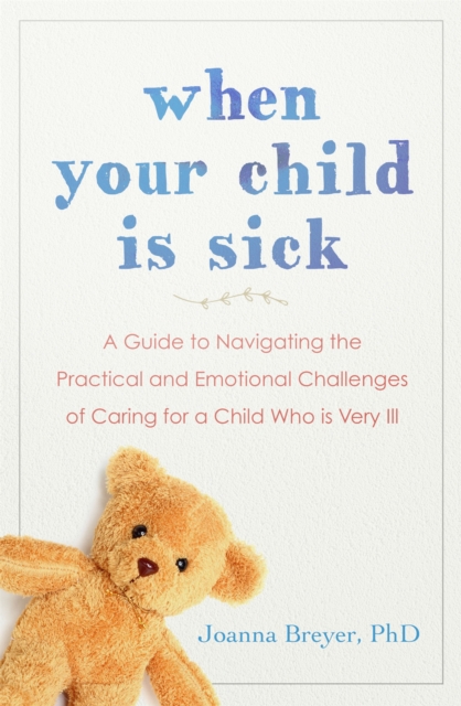 When Your Child Is Sick : A Guide to Navigating the Practical and Emotional Challenges of Caring for a Child Who is Very Ill, Paperback / softback Book