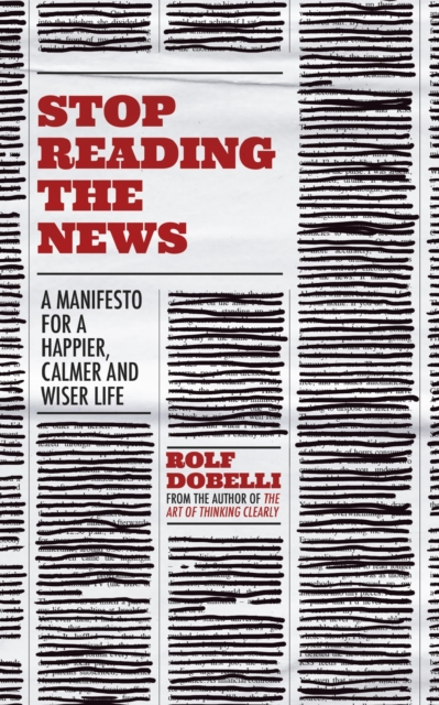 Stop Reading the News : A Manifesto for a Happier, Calmer and Wiser life, EPUB eBook