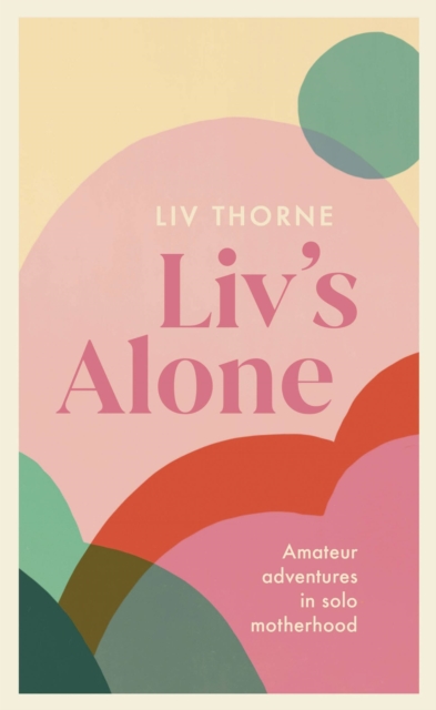 Liv's Alone : Amateur Adventures in Solo Motherhood, Hardback Book