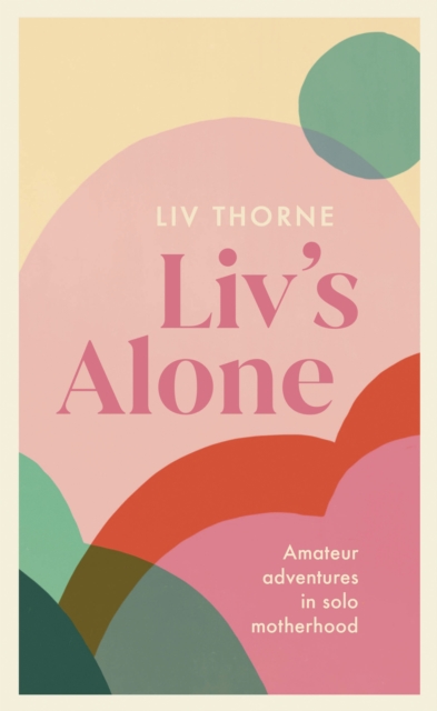 Liv's Alone : Amateur Adventures in Solo Motherhood, EPUB eBook