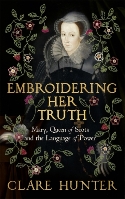 Embroidering Her Truth : Mary, Queen of Scots and the Language of Power, Hardback Book