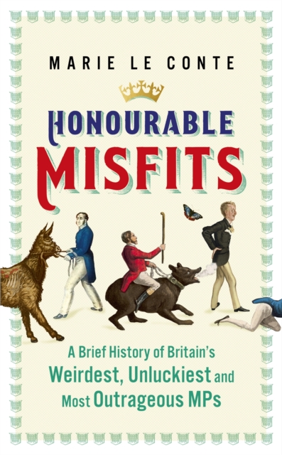 Honourable Misfits : A Brief History of Britain's Weirdest, Unluckiest and Most Outrageous MPs, Hardback Book