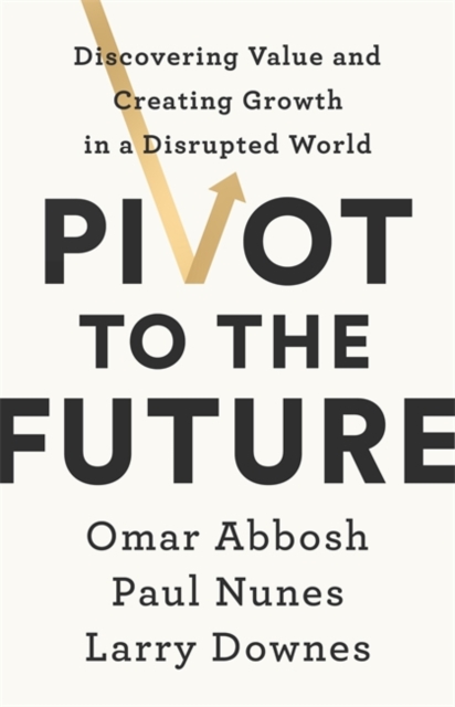 Pivot to the Future : Discovering Value and Creating Growth in a Disrupted World, Paperback / softback Book