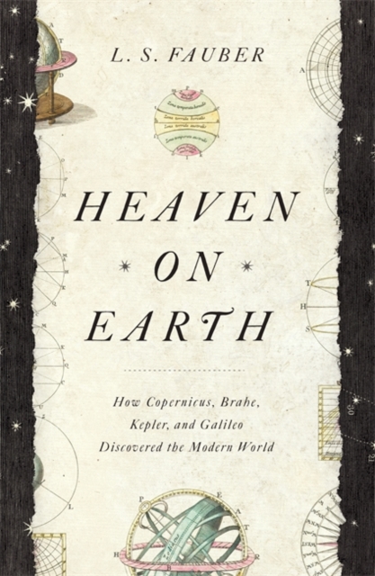 Heaven on Earth : How Copernicus, Brahe, Kepler, and Galileo Discovered the Modern World, Paperback / softback Book
