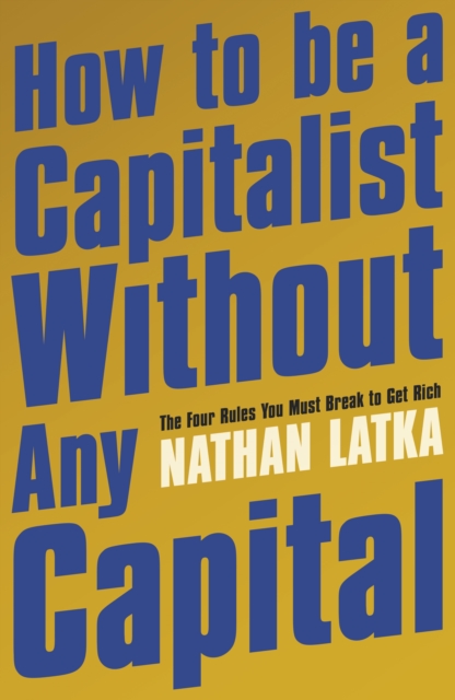 How to Be a Capitalist Without Any Capital : The Four Rules You Must Break to Get Rich, EPUB eBook