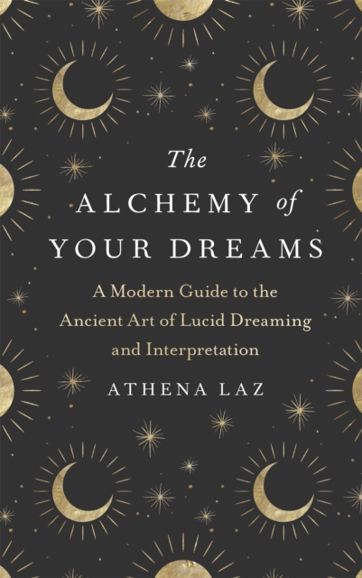 The Alchemy of Your Dreams : A Modern Guide to the Ancient Art of Lucid Dreaming and Interpretation, Hardback Book