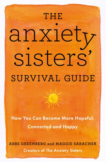 The Anxiety Sisters' Survival Guide : How You Can Become More Hopeful, Connected, and Happy, Paperback / softback Book