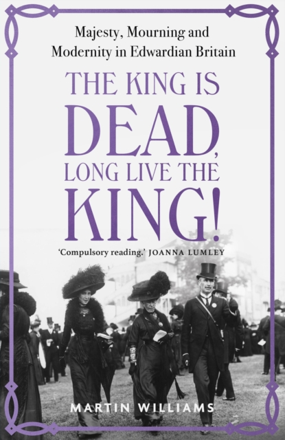 The King is Dead, Long Live the King! : Majesty, Mourning and Modernity in Edwardian Britain, Hardback Book