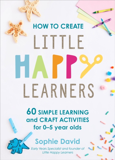 How to Create Little Happy Learners : 60 simple learning and craft activities for 0-5 year olds, Hardback Book