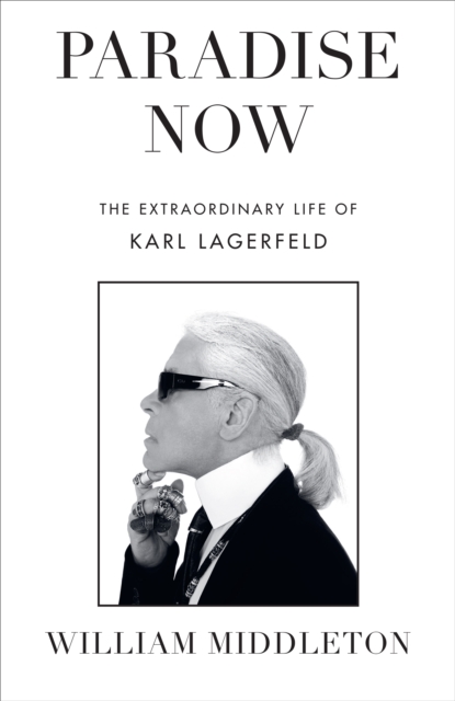Paradise Now : The Extraordinary Life of Karl Lagerfeld, Hardback Book