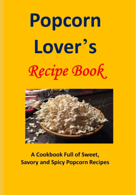 Popcorn Lover's Recipe Book : A Cookbook Full of Sweet, Savory and Spicy Popcorn Recipes, Paperback / softback Book