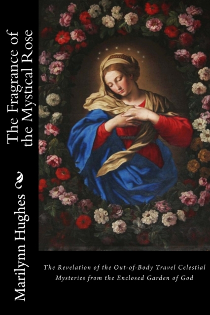 The Fragrance of the Mystical Rose : The Revelation of the Out-of-Body Travel Celestial Mysteries from the Enclosed Garden of God, Paperback / softback Book