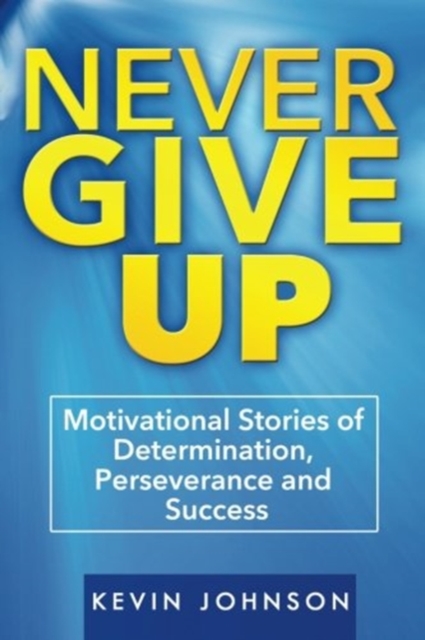 Never Give Up : Motivational Stories of Determination, Perseverance and Success, Paperback / softback Book