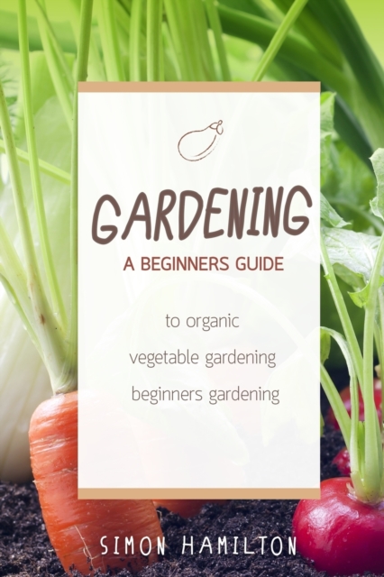 Gardening : A beginners guide to organic vegetable gardening, beginners gardenin, Paperback / softback Book