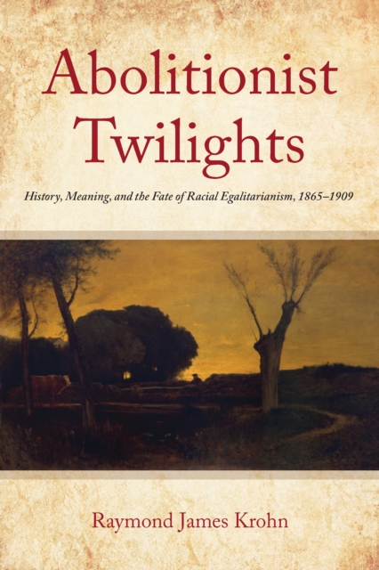 Abolitionist Twilights : History, Meaning, and the Fate of Racial Egalitarianism, 1865-1909, Paperback / softback Book