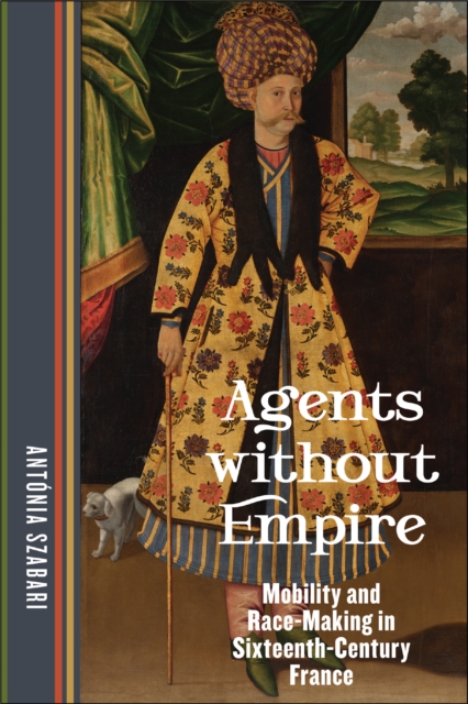 Agents without Empire : Mobility and Race-Making in Sixteenth-Century France, EPUB eBook