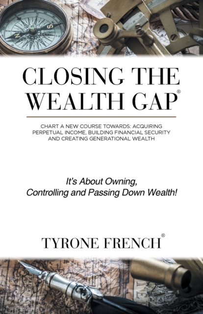 Closing the Wealth Gap : Chart a New Course Towards: Acquiring Perpetual Income, Building Financial Security and Creating Generational Wealth, Paperback / softback Book