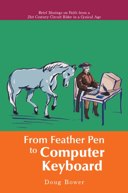 From Feather Pen to Computer Keyboard : Brief Musings on Faith from a 21St Century Circuit Rider in a Cynical Age, EPUB eBook