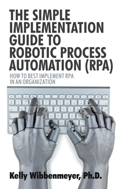 The Simple Implementation Guide to Robotic Process Automation (Rpa) : How to Best Implement Rpa in an Organization, Paperback / softback Book