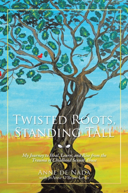 Twisted Roots, Standing Tall : My Journey to Heal, Learn, and Rise from the Trauma of Childhood Sexual Abuse, EPUB eBook